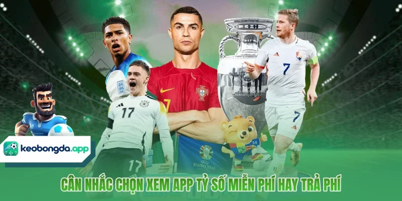 Cân nhắc chọn xem app tỷ số miễn phí hay trả phí