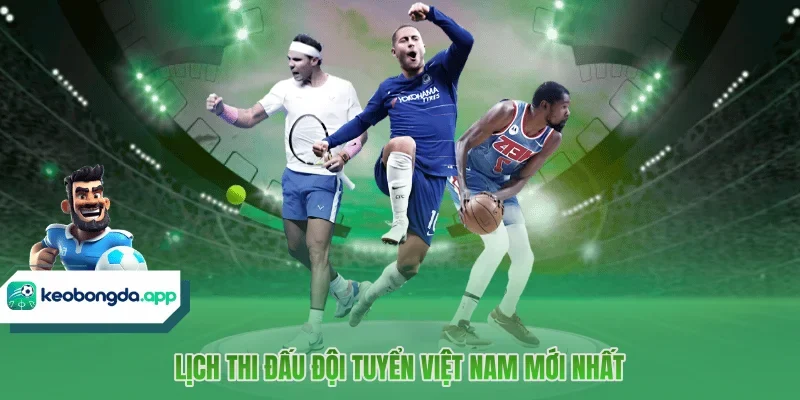 Lịch thi đấu đội tuyển Việt Nam mới nhất