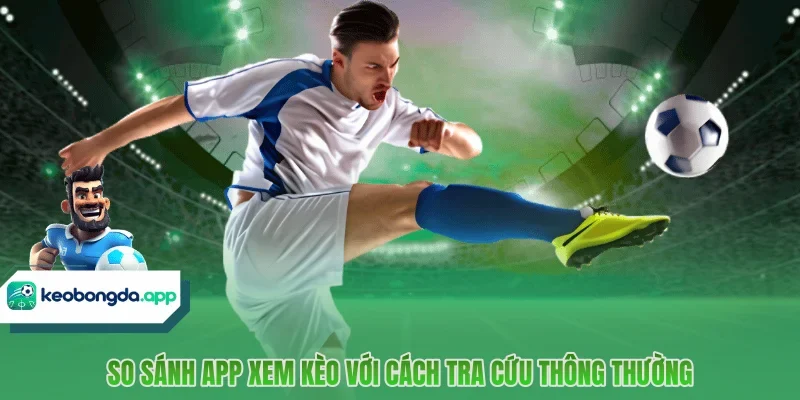 So sánh app xem kèo với cách tra cứu thông thường