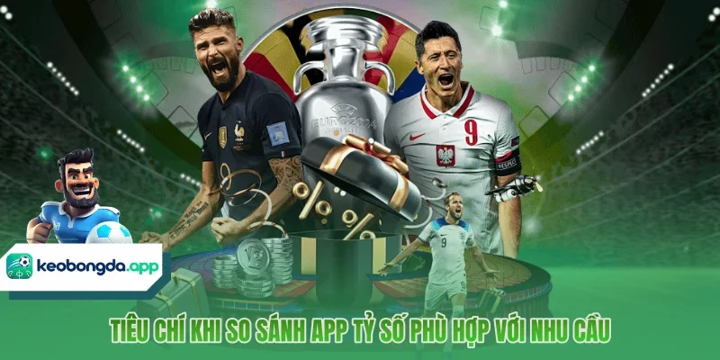 Tiêu chí khi so sánh app tỷ số phù hợp với nhu cầu