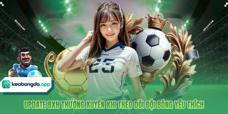 Update BXH thường xuyên khi theo dõi đội bóng yêu thích
